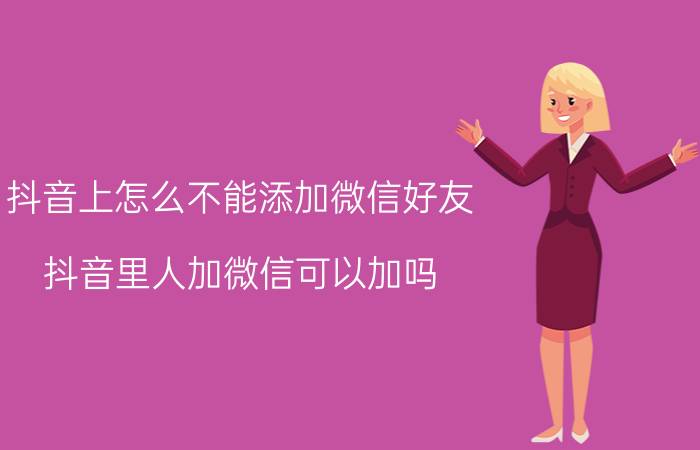 抖音上怎么不能添加微信好友 抖音里人加微信可以加吗？